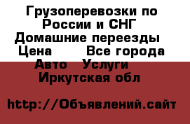 Грузоперевозки по России и СНГ. Домашние переезды › Цена ­ 7 - Все города Авто » Услуги   . Иркутская обл.